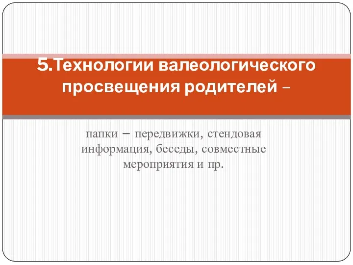 папки – передвижки, стендовая информация, беседы, совместные мероприятия и пр. 5.Технологии валеологического просвещения родителей –