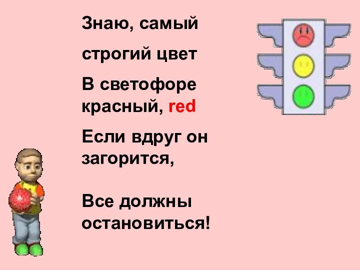 Знаю, самый строгий цвет В светофоре красный, red Если вдруг он загорится, Все должны остановиться!