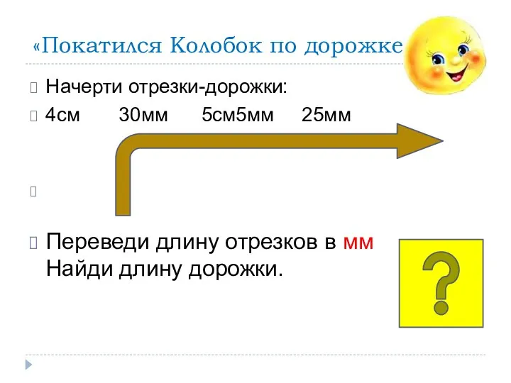 «Покатился Колобок по дорожке…» Начерти отрезки-дорожки: 4см 30мм 5см5мм 25мм