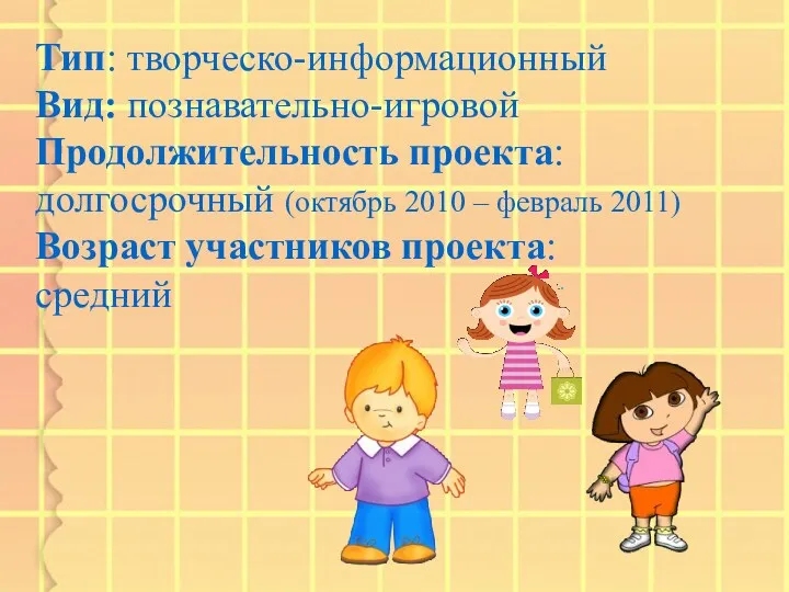 Тип: творческо-информационный Вид: познавательно-игровой Продолжительность проекта: долгосрочный (октябрь 2010 – февраль 2011) Возраст участников проекта: средний