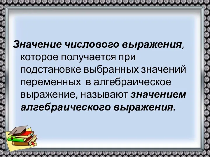 Значение числового выражения, которое получается при подстановке выбранных значений переменных в алгебраическое выражение,