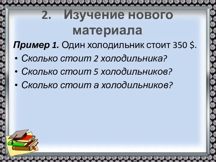 2. Изучение нового материала Пример 1. Один холодильник стоит 350 $. Сколько стоит