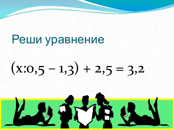 Реши уравнение (х:0,5 – 1,3) + 2,5 = 3,2