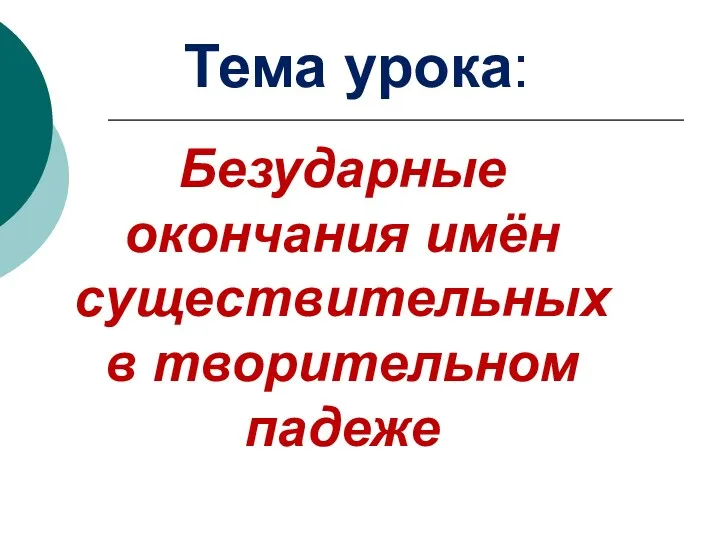 Безударные окончания имён существительных в творительном падеже Тема урока: