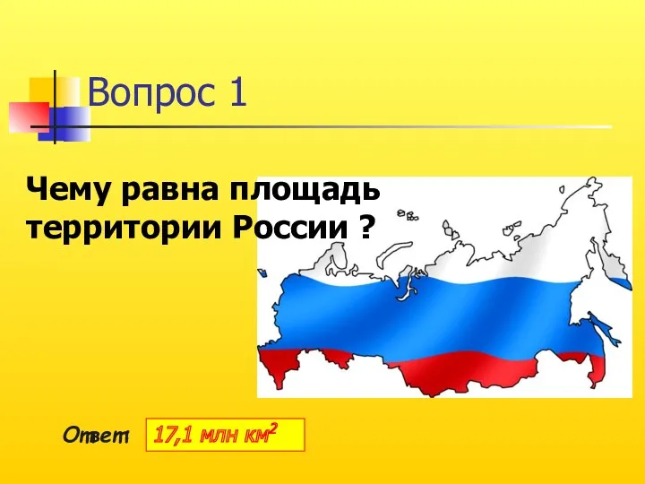 Вопрос 1 Чему равна площадь территории России ? 17,1 млн км2 Ответ: