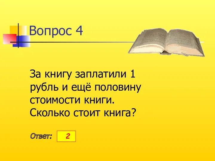 Вопрос 4 За книгу заплатили 1 рубль и ещё половину стоимости книги. Сколько