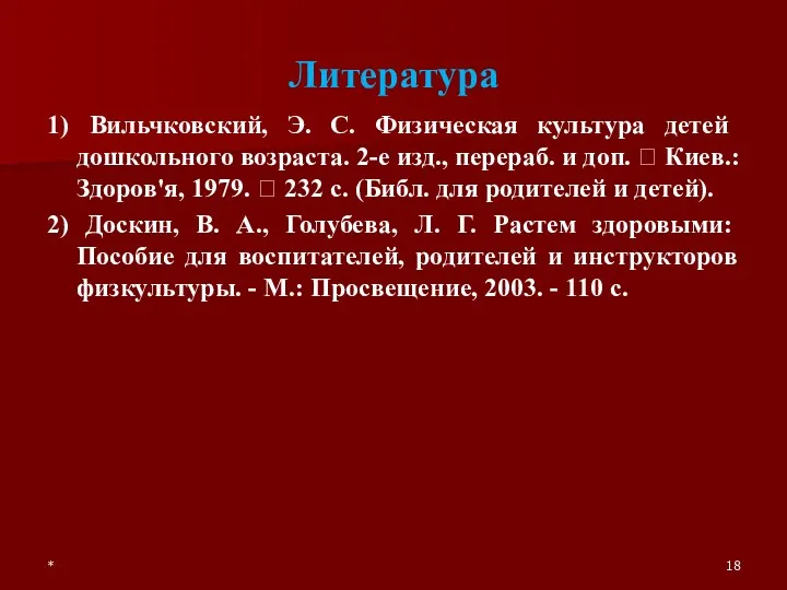 * Литература 1) Вильчковский, Э. С. Физическая культура детей дошкольного возраста. 2-е изд.,