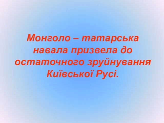 Монголо – татарська навала призвела до остаточного зруйнування Київської Русі.