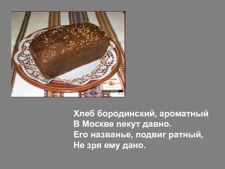 Хлеб бородинский, ароматный В Москве пекут давно. Его названье, подвиг ратный, Не зря ему дано.