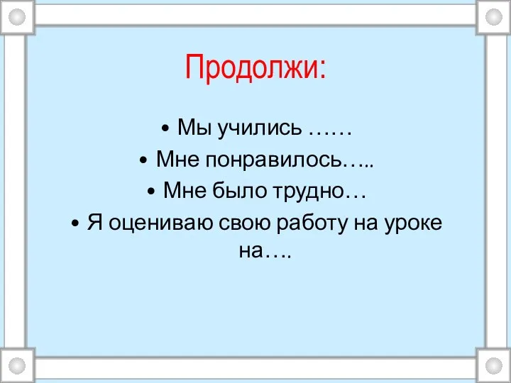 Продолжи: Мы учились …… Мне понравилось….. Мне было трудно… Я оцениваю свою работу на уроке на….