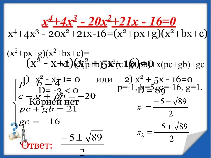 х4+4х3 - 20х2+21х - 16=0 (x2+px+g)(x2+bx+c)= х4+х3(p+b)+x2(c+g+pb)+x(pc+gb)+gc p=-1, b=5, c=-16, g=1. х4+4х3 -