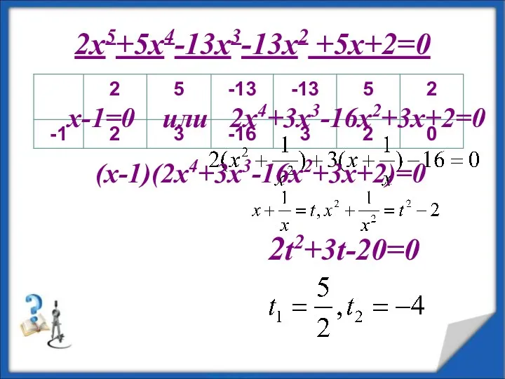 2x5+5x4-13x3-13x2 +5x+2=0 (x-1)(2x4+3x3-16x2+3x+2)=0 x-1=0 или 2x4+3x3-16x2+3x+2=0 2t2+3t-20=0