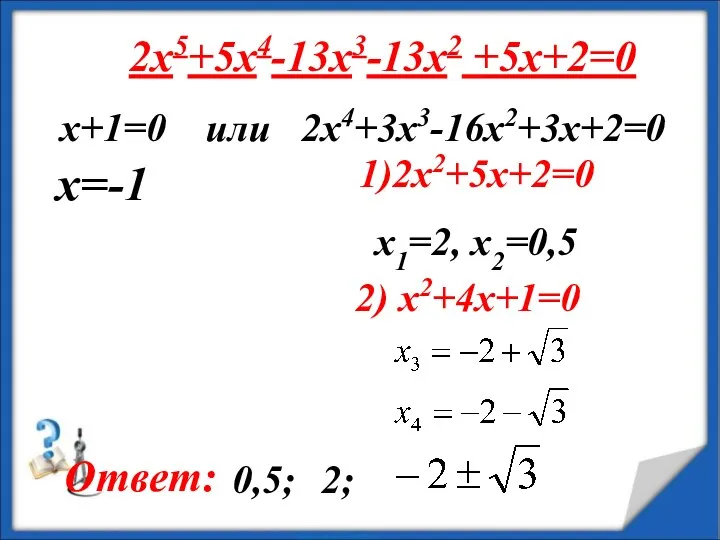 2x5+5x4-13x3-13x2 +5x+2=0 х+1=0 или 2x4+3x3-16x2+3x+2=0 1)2x2+5x+2=0 x1=2, x2=0,5 2) x2+4x+1=0 x=-1 Ответ: 0,5; 2;