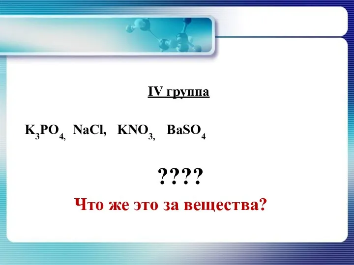 IV группа K3PO4, NaCl, KNO3, BaSO4 ???? Что же это за вещества?