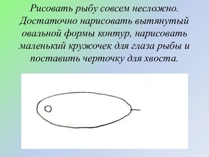 Рисовать рыбу совсем несложно. Достаточно нарисовать вытянутый овальной формы контур, нарисовать маленький кружочек