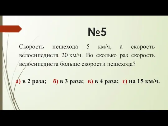 №5 Скорость пешехода 5 км/ч, а скорость велосипедиста 20 км/ч.