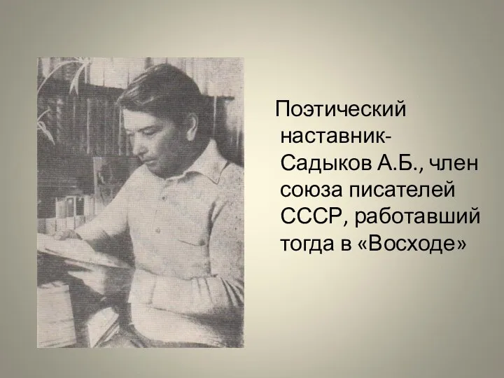 Поэтический наставник- Садыков А.Б., член союза писателей СССР, работавший тогда в «Восходе»