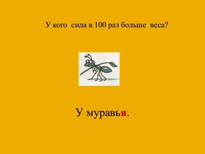 У кого сила в 100 раз больше веса? У муравья.