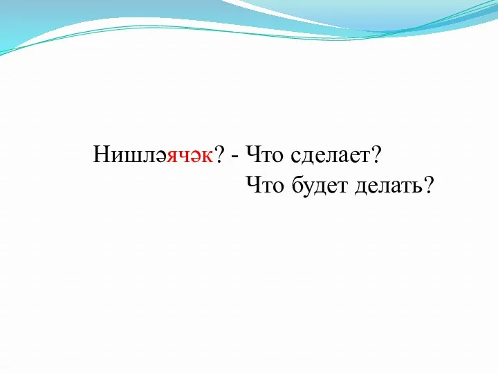 Нишләячәк? - Что сделает? Что будет делать?