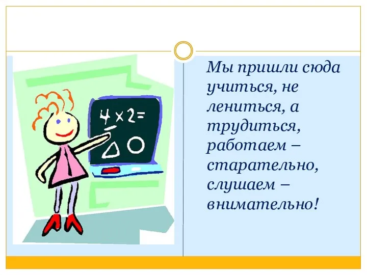 Мы пришли сюда учиться, не лениться, а трудиться, работаем – старательно, слушаем – внимательно!