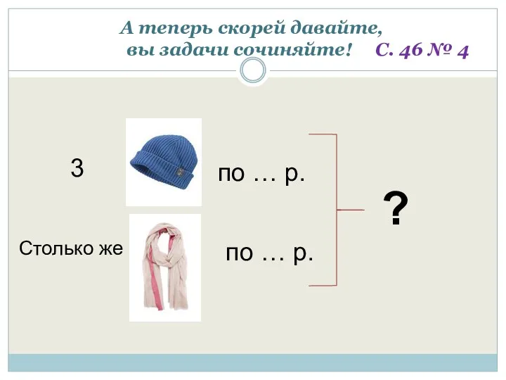 А теперь скорей давайте, вы задачи сочиняйте! С. 46 №
