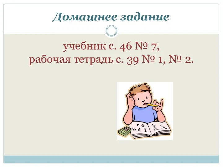 Домашнее задание учебник с. 46 № 7, рабочая тетрадь с. 39 № 1, № 2.