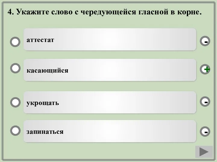 4. Укажите слово с чередующейся гласной в корне. касающийся укрощать запинаться аттестат - - + -