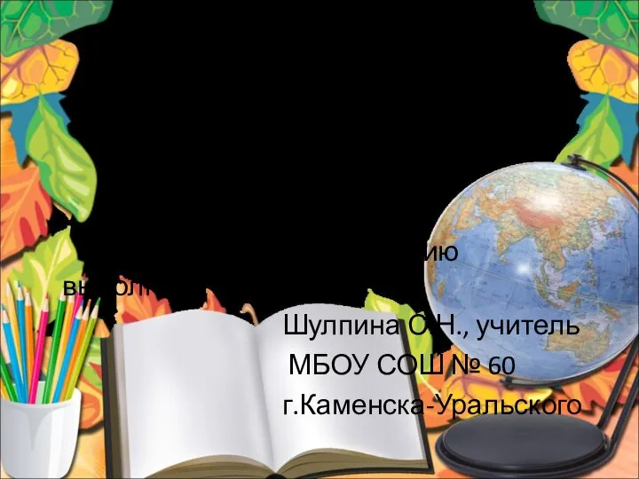 Презентацию выполнила Шулпина С.Н., учитель МБОУ СОШ № 60 г.Каменска-Уральского