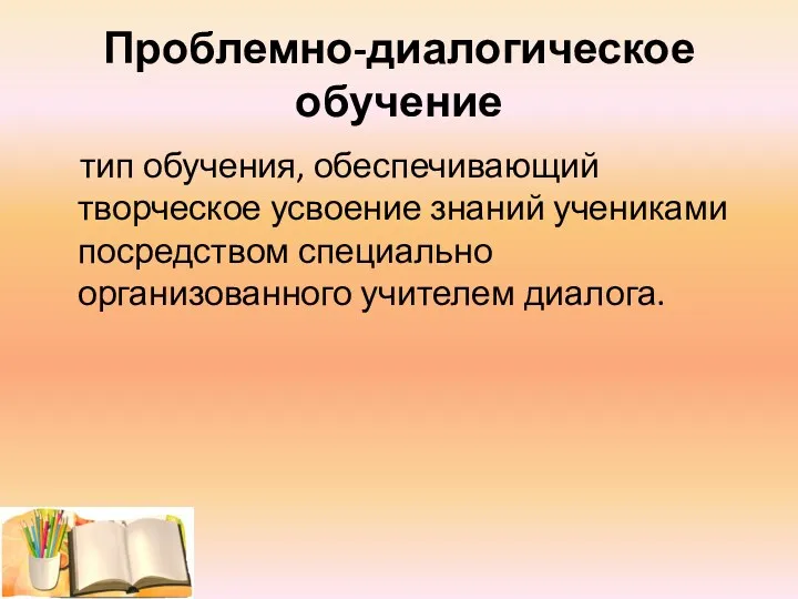 Проблемно-диалогическое обучение тип обучения, обеспечивающий творческое усвоение знаний учениками посредством специально организованного учителем диалога.