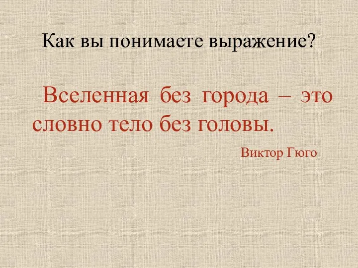 Вселенная без города – это словно тело без головы. Виктор Гюго Как вы понимаете выражение?