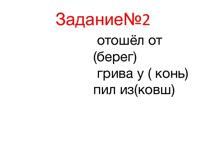 Задание№2 отошёл от(берег) грива у ( конь) пил из(ковш)