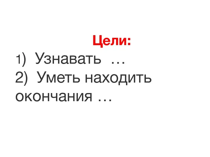 Цели: 1) Узнавать … 2) Уметь находить окончания …