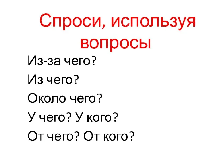 Спроси, используя вопросы Из-за чего? Из чего? Около чего? У