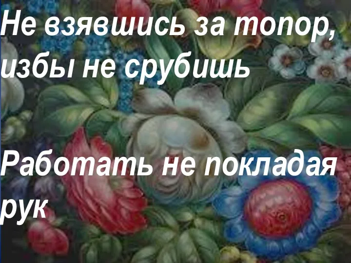 Не взявшись за топор, избы не срубишь Работать не покладая рук