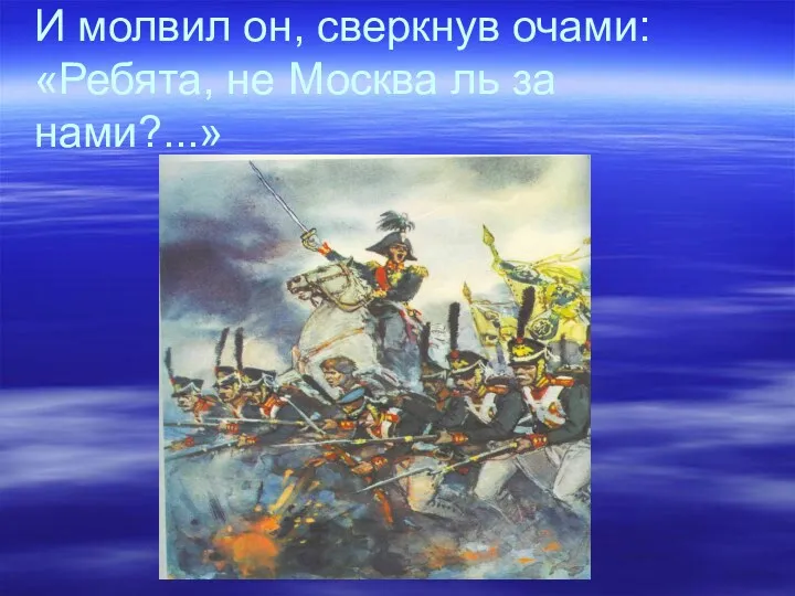 И молвил он, сверкнув очами: «Ребята, не Москва ль за нами?...»