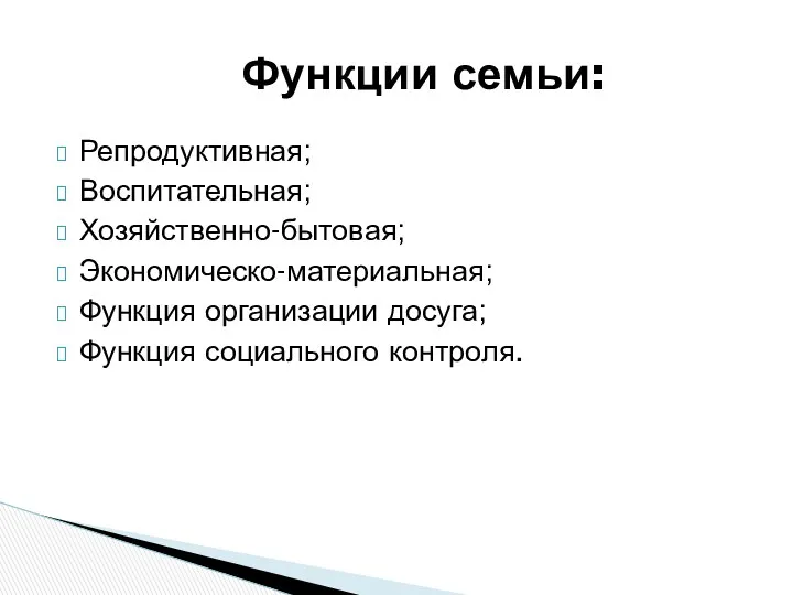 Репродуктивная; Воспитательная; Хозяйственно-бытовая; Экономическо-материальная; Функция организации досуга; Функция социального контроля. Функции семьи: