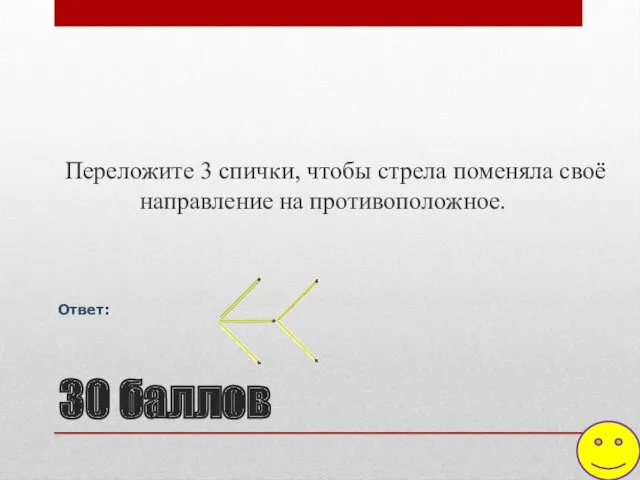 30 баллов Переложите 3 спички, чтобы стрела поменяла своё направление на противоположное. Ответ: