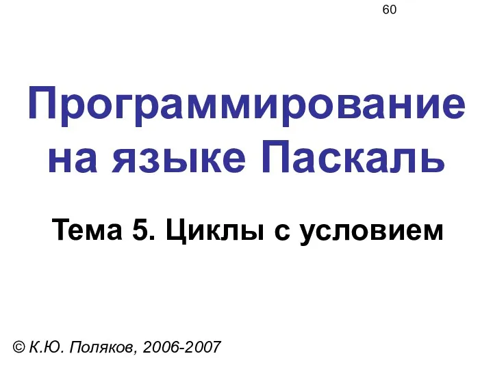 Программирование на языке Паскаль Тема 5. Циклы с условием © К.Ю. Поляков, 2006-2007