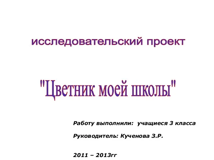 Работу выполнили: учащиеся 3 класса Руководитель: Кученова З.Р. 2011 – 2013гг "Цветник моей школы" исследовательский проект