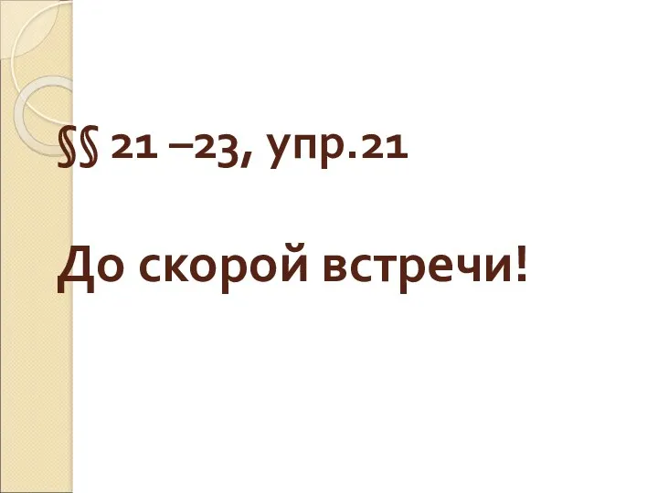 §§ 21 –23, упр.21 До скорой встречи!