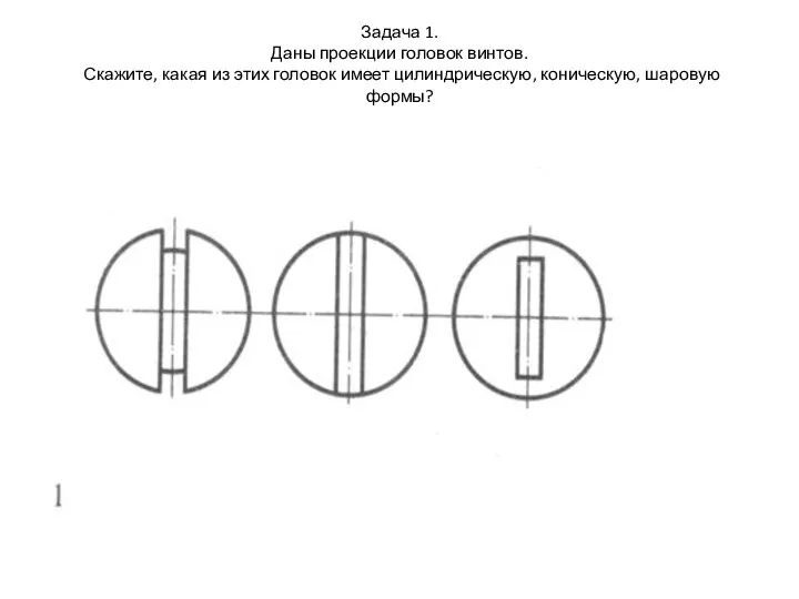 Задача 1. Даны проекции головок винтов. Скажите, какая из этих головок имеет цилиндрическую, коническую, шаровую формы?