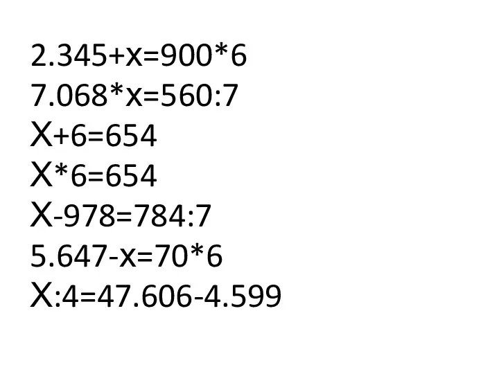 2.345+х=900*6 7.068*х=560:7 Х+6=654 Х*6=654 Х-978=784:7 5.647-х=70*6 Х:4=47.606-4.599