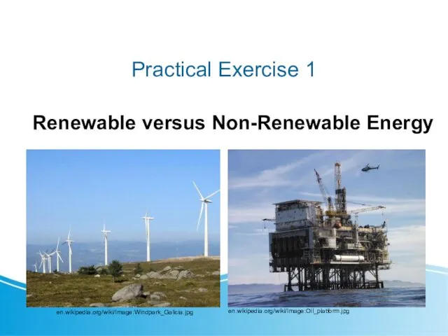 Practical Exercise 1 Renewable versus Non-Renewable Energy en.wikipedia.org/wiki/Image:Oil_platform.jpg en.wikipedia.org/wiki/Image:Windpark_Galicia.jpg