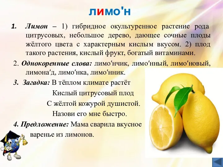 лимоʹн Лимон – 1) гибридное окультуренное растение рода цитрусовых, небольшое дерево, дающее сочные