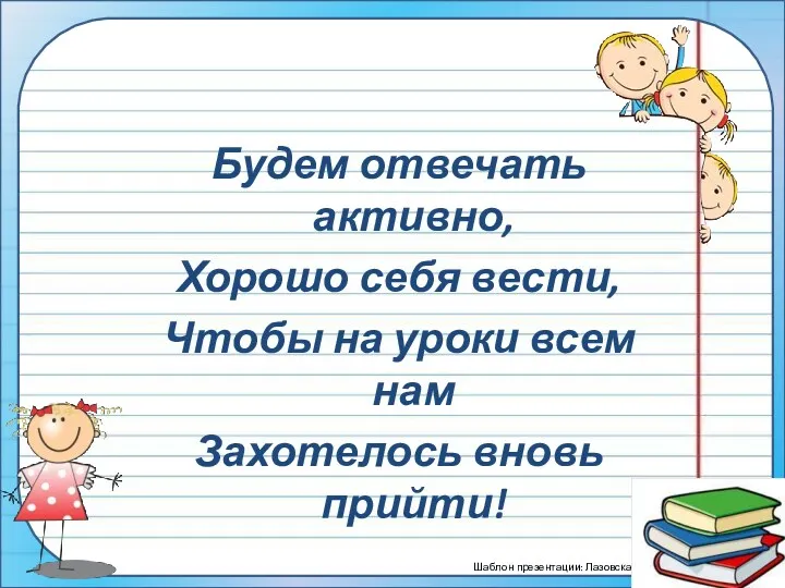 Будем отвечать активно, Хорошо себя вести, Чтобы на уроки всем нам Захотелось вновь прийти!