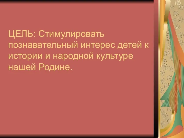 ЦЕЛЬ: Стимулировать познавательный интерес детей к истории и народной культуре нашей Родине.