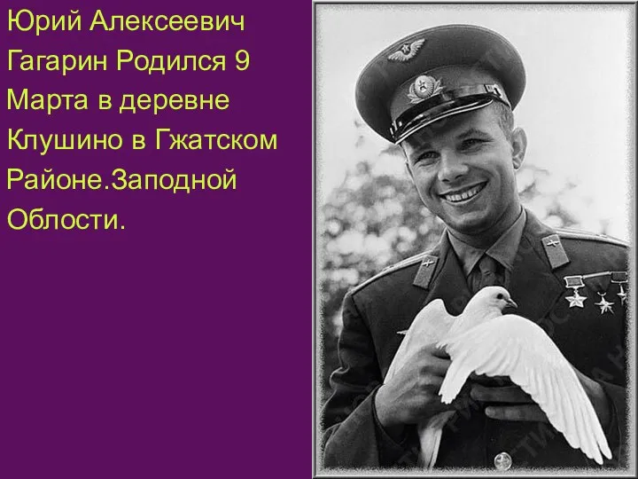 Юрий Алексеевич Гагарин Родился 9 Марта в деревне Клушино в Гжатском Районе.Заподной Облости.