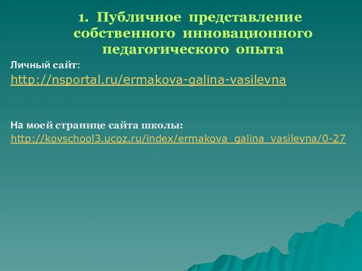 1. Публичное представление собственного инновационного педагогического опыта Личный сайт: http://nsportal.ru/ermakova-galina-vasilevna На моей странице сайта школы: http://kovschool3.ucoz.ru/index/ermakova_galina_vasilevna/0-27