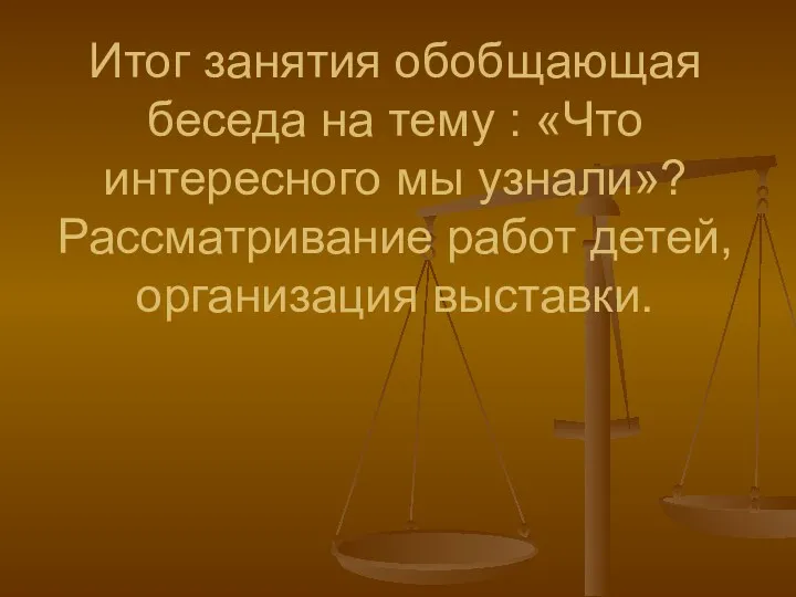 Итог занятия обобщающая беседа на тему : «Что интересного мы узнали»? Рассматривание работ детей, организация выставки.