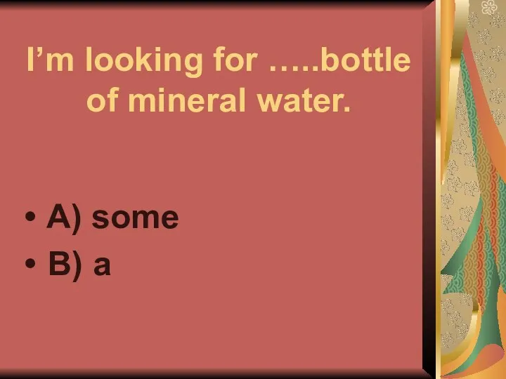 I’m looking for …..bottle of mineral water. A) some B) a